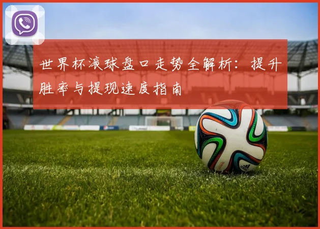 世界杯滚球盘口走势全解析:提升胜率与提现速度指南