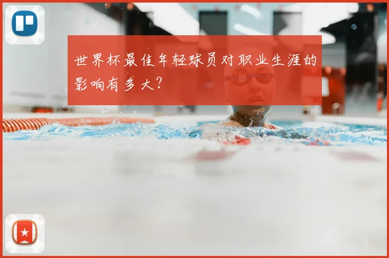 世界杯最佳年轻球员对职业生涯的影响有多大?