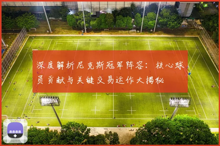 深度解析尼克斯冠军阵容:核心球员贡献与关键交易运作大揭秘