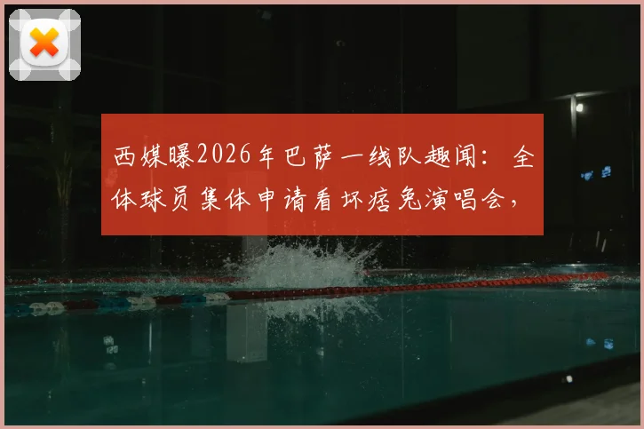 西媒曝2026年巴萨一线队趣闻:全体球员集体申请看坏痞兔演唱会,球员私底下也是狂热歌迷
