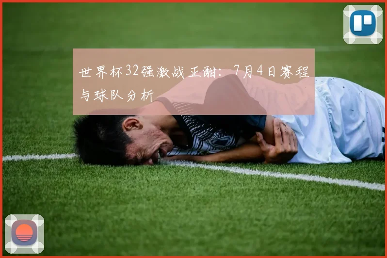世界杯32强激战正酣:7月4日赛程与球队分析