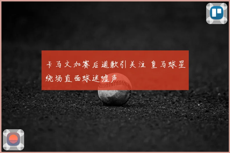 卡马文加赛后道歉引关注 皇马球星绕场直面球迷嘘声