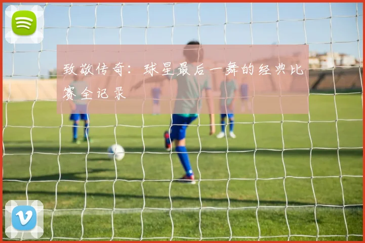 致敬传奇:球星最后一舞的经典比赛全记录