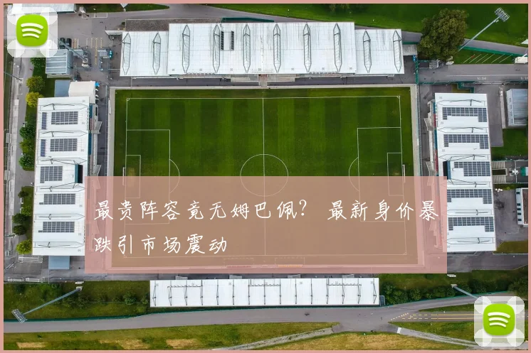 最贵阵容竟无姆巴佩? 最新身价暴跌引市场震动