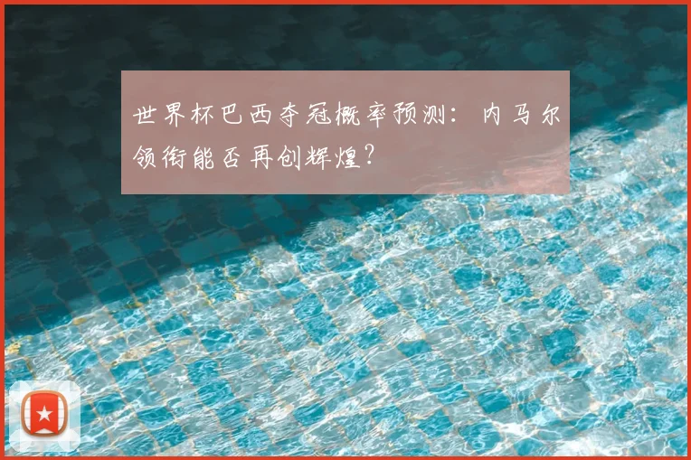 世界杯巴西夺冠概率预测:内马尔领衔能否再创辉煌?