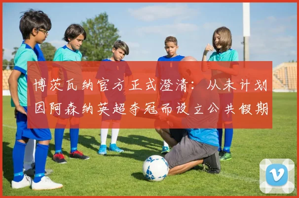 博茨瓦纳官方正式澄清：从未计划因阿森纳英超夺冠而设立公共假期