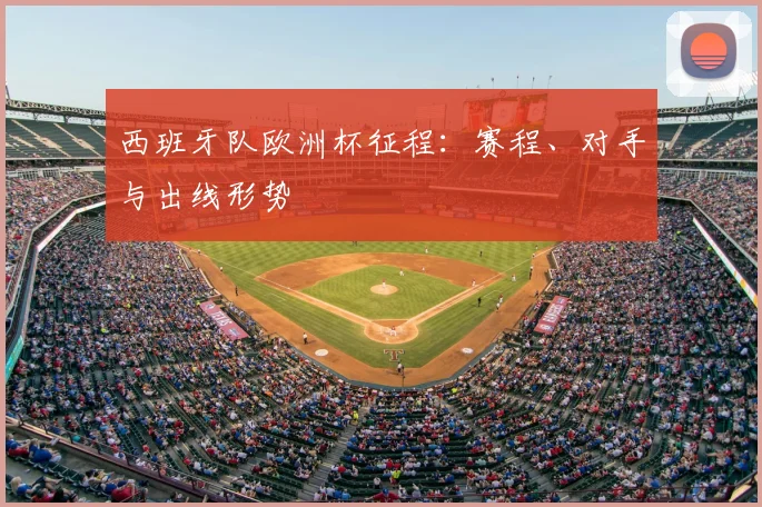 西班牙队欧洲杯征程:赛程、对手与出线形势