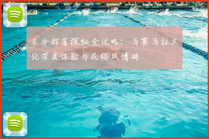 东非部落探秘全攻略:马赛马拉文化深度体验与民俗风情游