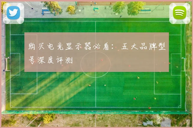 购买电竞显示器必看:五大品牌型号深度评测