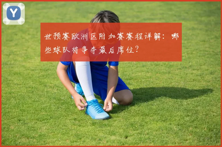 世预赛欧洲区附加赛赛程详解:哪些球队将争夺最后席位?