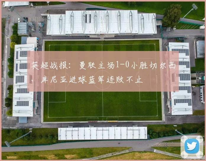 英超战报:曼联主场1-0小胜切尔西,库尼亚进球蓝军连败不止