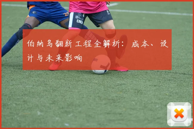 伯纳乌翻新工程全解析:成本、设计与未来影响