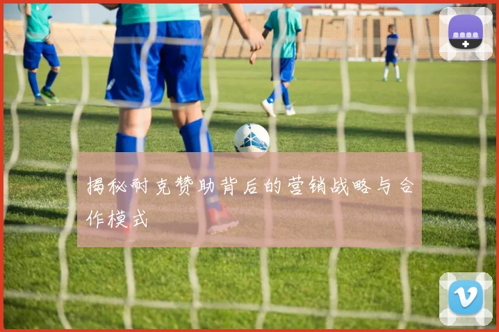 揭秘耐克赞助背后的营销战略与合作模式