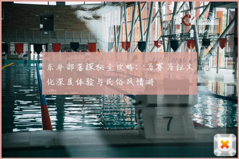 东非部落探秘全攻略:马赛马拉文化深度体验与民俗风情游