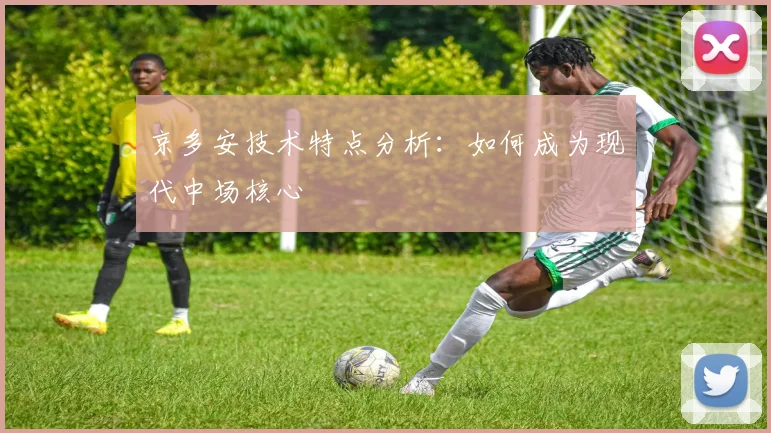 京多安技术特点分析:如何成为现代中场核心