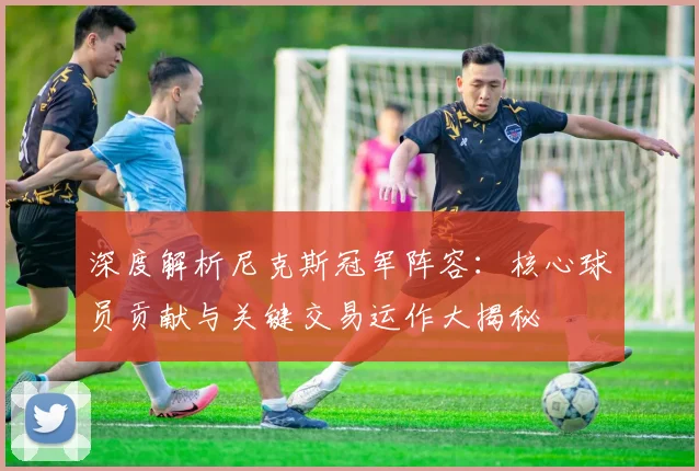 深度解析尼克斯冠军阵容:核心球员贡献与关键交易运作大揭秘