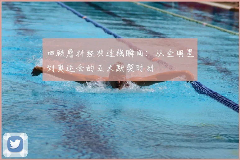 回顾詹科经典连线瞬间:从全明星到奥运会的五大默契时刻