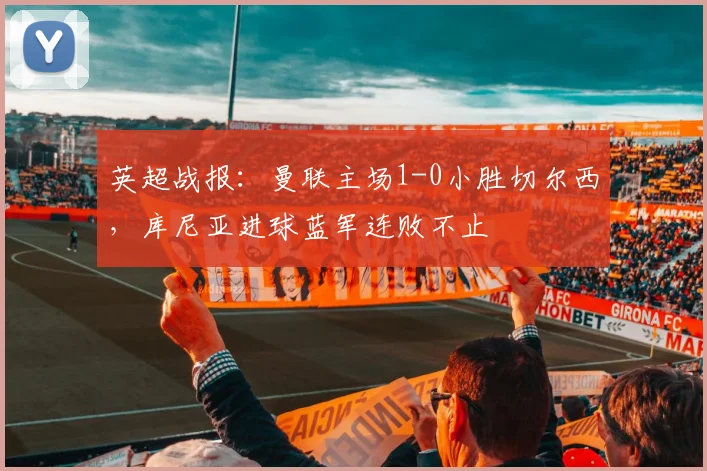 英超战报:曼联主场1-0小胜切尔西,库尼亚进球蓝军连败不止