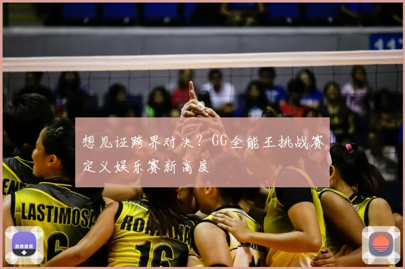 想见证跨界对决?GG全能王挑战赛定义娱乐赛新高度