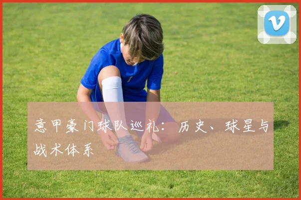 意甲豪门球队巡礼:历史、球星与战术体系