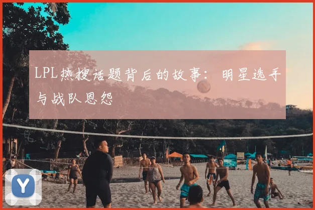 LPL热搜话题背后的故事:明星选手与战队恩怨