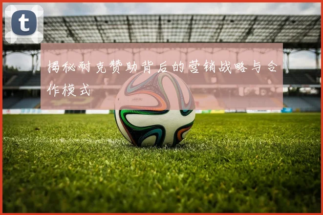 揭秘耐克赞助背后的营销战略与合作模式