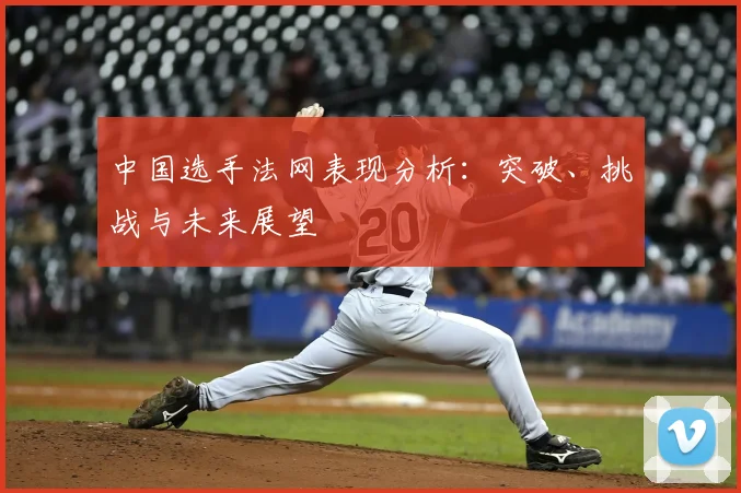 中国选手法网表现分析：突破、挑战与未来展望