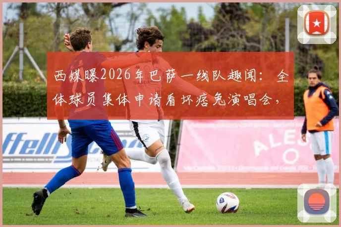 西媒曝2026年巴萨一线队趣闻:全体球员集体申请看坏痞兔演唱会,球员私底下也是狂热歌迷