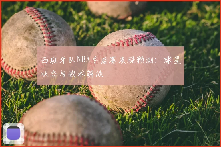 西班牙队NBA季后赛表现预测:球星状态与战术解读