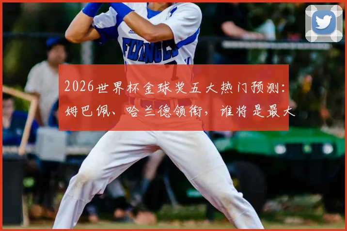 2026世界杯金球奖五大热门预测:姆巴佩、哈兰德领衔,谁将是最大黑马?